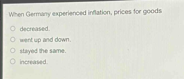 when germany experienced inflation, prices for goods\ndecreased.\nwent up and down.\nstayed the same.\nincreased.