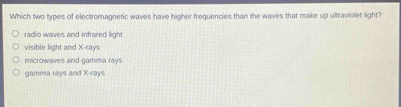 which two types of electromagnetic waves have higher frequencies than the waves that make up ultraviolet light?\no radio waves and infrared light\no visible light and x - rays\no microwaves and gamma rays\no gamma rays and x - rays