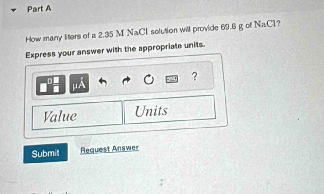 part a\nhow many liters of a 2.35 m nacl solution will provide 69.6 g of nacl?\nexpress your answer with the appropriate units.\nvalue units\nsubmit request answer