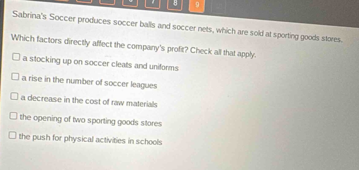 sabrinas soccer produces soccer balls and soccer nets, which are sold at sporting goods stores. which factors directly affect the companys profit? check all that apply. a stocking up on soccer cleats and uniforms a rise in the number of soccer leagues a decrease in the cost of raw materials the opening of two sporting goods stores the push for physical activities in schools