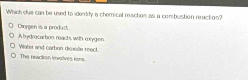 which clue can be used to identify a chemical reaction as a combustion reaction?\no oxygen is a product.\no a hydrocarbon reacts with oxygen.\no water and carbon dioxide react.\no the reaction involves ions.