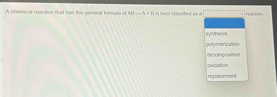a chemical reaction that has the general formula of ab → a + b is best classified as a reaction. synthesis polymerization decomposition oxidation replacement