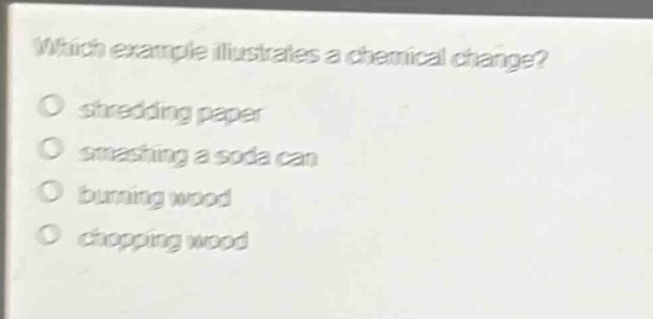 which example illustrates a chemical change?\no shredding paper\no smashing a soda can\no burning wood\no chopping wood