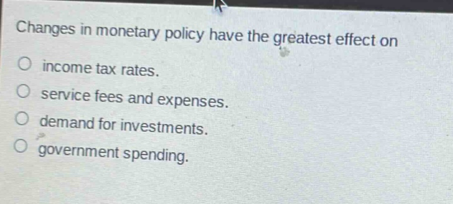 changes in monetary policy have the greatest effect on\no income tax rates.\no service fees and expenses.\no demand for investments.\no government spending.