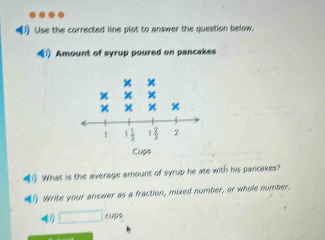 use the corrected line plot to answer the question below. amount of syrup poured on pancakes what is the average amount of syrup he ate with his pancakes? write your answer as a fraction, mixed number, or whole number. cups