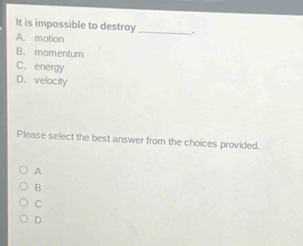 it is impossible to destroy _. a. motion b. momentum c. energy d. velocity please select the best answer from the choices provided. o a o b o c o d
