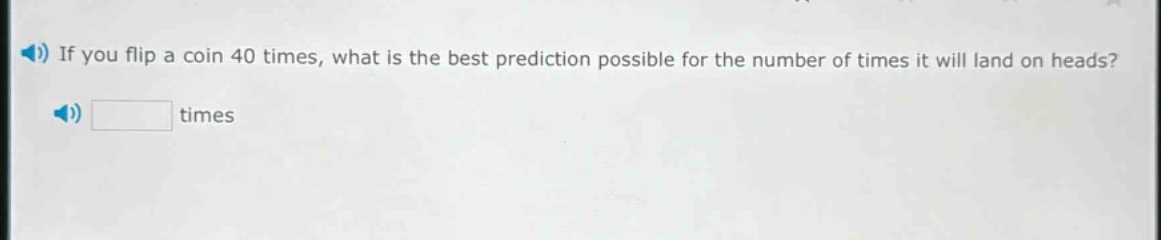 if you flip a coin 40 times, what is the best prediction possible for the number of times it will land on heads? times