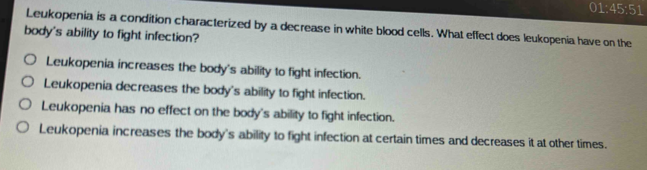 leukopenia is a condition characterized by a decrease in white blood cells. what effect does leukopenia have on the bodys ability to fight infection?\nleukopenia increases the bodys ability to fight infection.\nleukopenia decreases the bodys ability to fight infection.\nleukopenia has no effect on the bodys ability to fight infection.\nleukopenia increases the bodys ability to fight infection at certain times and decreases it at other times.