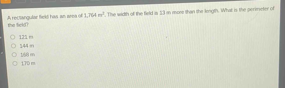 a rectangular field has an area of 1,764 m². the width of the field is 13 m more than the length. what is the perimeter of the field?\n121 m\n144 m\n168 m\n170 m