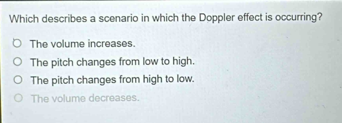 which describes a scenario in which the doppler effect is occurring? the volume increases. the pitch changes from low to high. the pitch changes from high to low. the volume decreases.