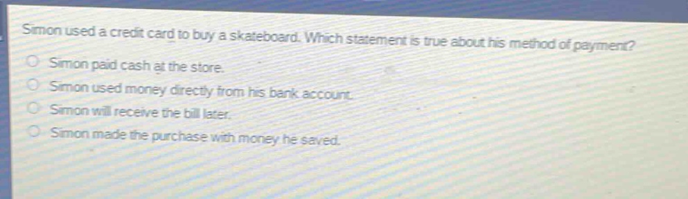 simon used a credit card to buy a skateboard. which statement is true about his method of payment? simon paid cash at the store. simon used money directly from his bank account. simon will receive the bill later. simon made the purchase with money he saved.