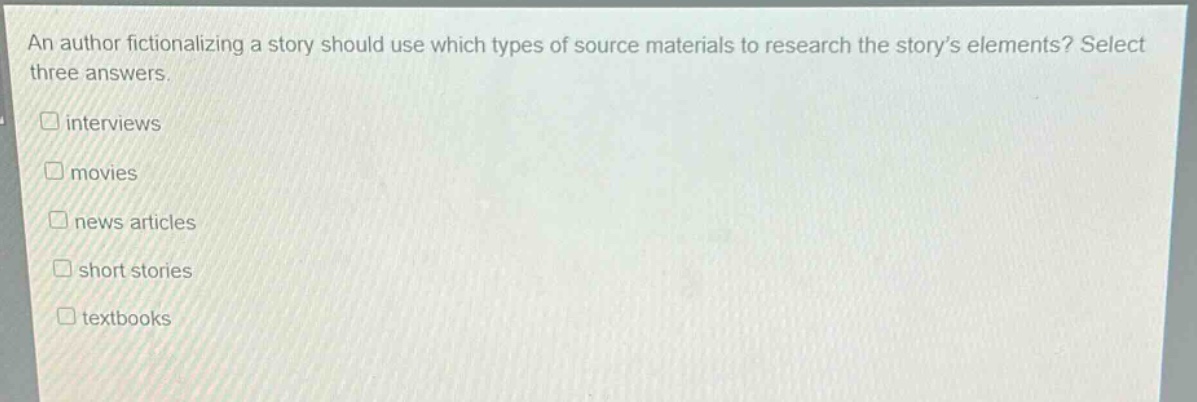 an author fictionalizing a story should use which types of source materials to research the story’s elements? select three answers. interviews movies news articles short stories textbooks
