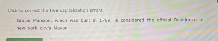 click to correct the five capitalization errors. gracie mansion, which was built in 1799, is considered the official residence of new york citys mayor.