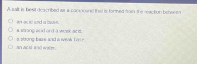 a salt is best described as a compound that is formed from the reaction between\nan acid and a base.\na strong acid and a weak acid.\na strong base and a weak base.\nan acid and water.