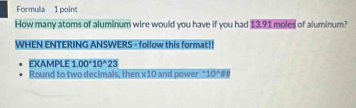 formula 1 point how many atoms of aluminum wire would you have if you had 13.91 moles of aluminum? when entering answers - follow this format!! example 1.00*10^23 round to two decimals, then x10 and power *10^##