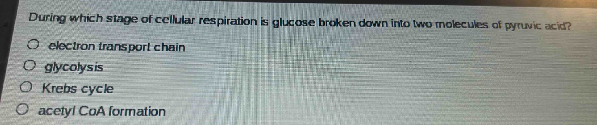 during which stage of cellular respiration is glucose broken down into two molecules of pyruvic acid?\no electron transport chain\no glycolysis\no krebs cycle\no acetyl coa formation