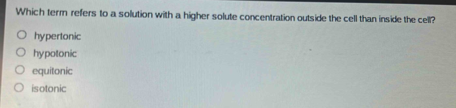 which term refers to a solution with a higher solute concentration outside the cell than inside the cell?\no hypertonic\no hypotonic\no equitonic\no isotonic