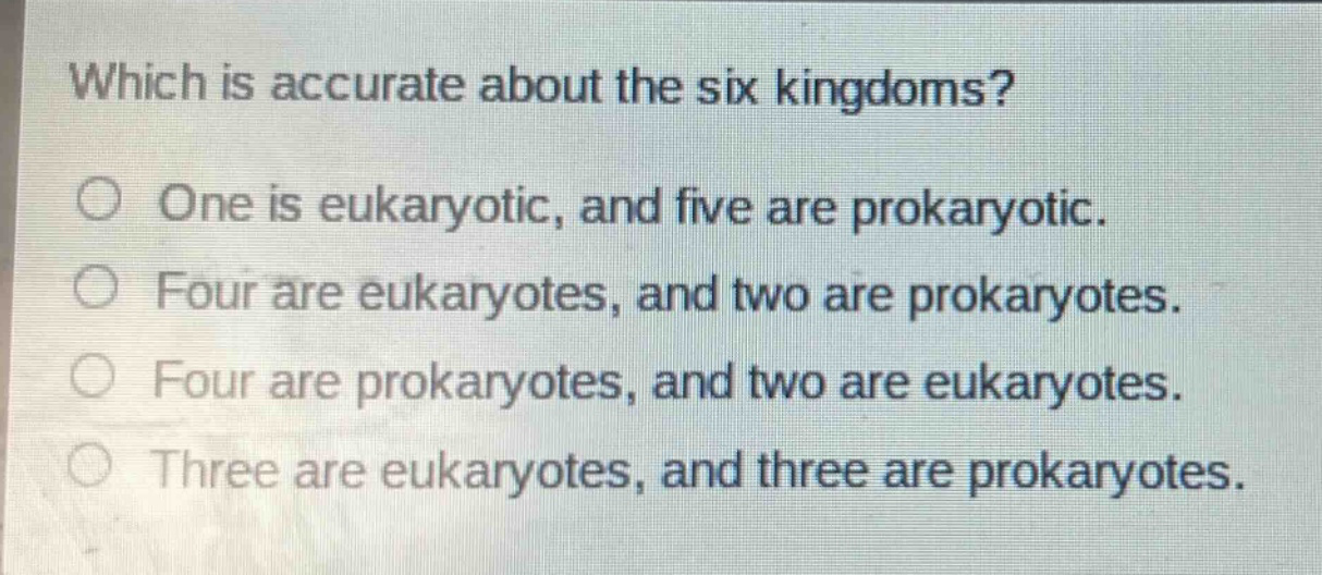 which is accurate about the six kingdoms? one is eukaryotic, and five are prokaryotic. four are eukaryotes, and two are prokaryotes. four are prokaryotes, and two are eukaryotes. three are eukaryotes, and three are prokaryotes.