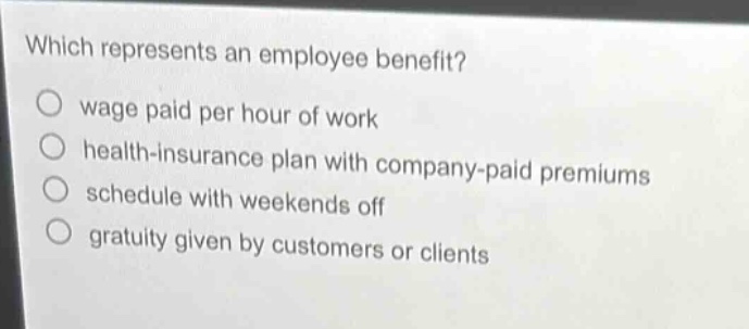 which represents an employee benefit?\no wage paid per hour of work\no health - insurance plan with company - paid premiums\no schedule with weekends off\no gratuity given by customers or clients