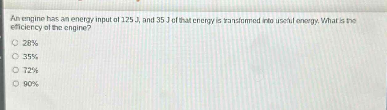 an engine has an energy input of 125 j, and 35 j of that energy is transformed into useful energy. what is the efficiency of the engine?\n28%\n35%\n72%\n90%
