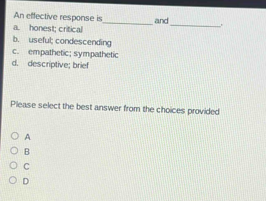 an effective response is__________ and __________. a. honest; critical b. useful; condescending c. empathetic; sympathetic d. descriptive; brief please select the best answer from the choices provided a b c d