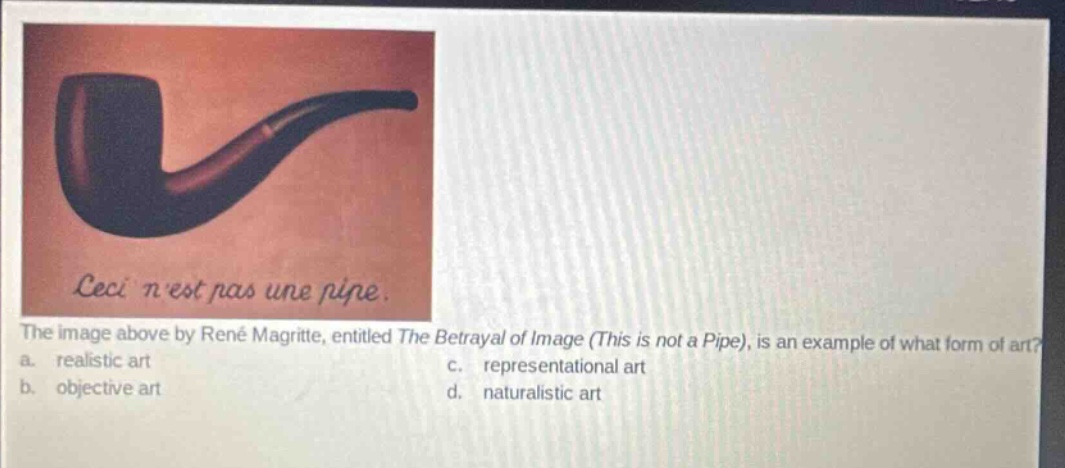the image above by rené magritte, entitled the betrayal of image (this is not a pipe), is an example of what form of art? a. realistic art c. representational art b. objective art d. naturalistic art