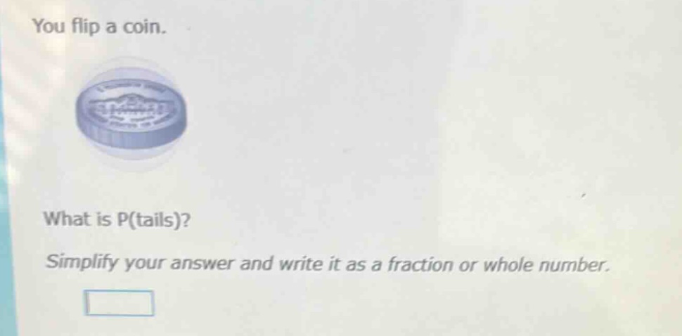 you flip a coin. what is p(tails)? simplify your answer and write it as a fraction or whole number.