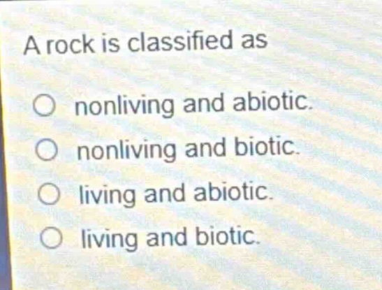 a rock is classified as\no nonliving and abiotic.\no nonliving and biotic.\no living and abiotic.\no living and biotic.
