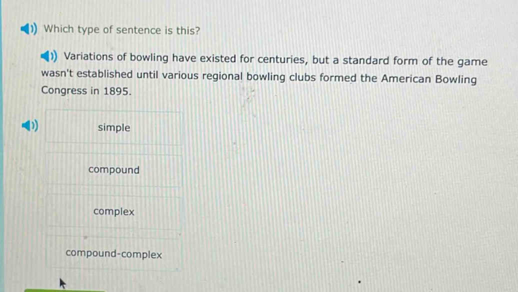which type of sentence is this? variations of bowling have existed for centuries, but a standard form of the game wasnt established until various regional bowling clubs formed the american bowling congress in 1895. simple compound complex compound - complex