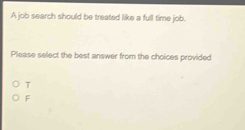 a job search should be treated like a full time job. please select the best answer from the choices provided o t o f