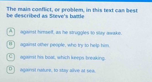 the main conflict, or problem, in this text can best be described as steves battle against himself, as he struggles to stay awake. against other people, who try to help him. against his boat, which keeps breaking. against nature, to stay alive at sea.