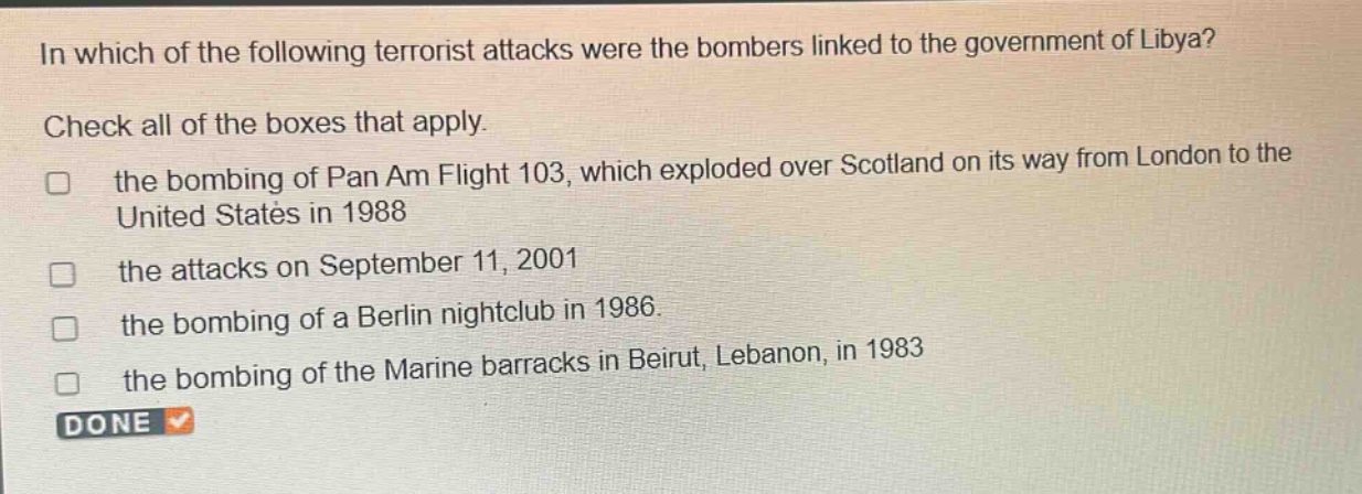in which of the following terrorist attacks were the bombers linked to the government of libya? check all of the boxes that apply. the bombing of pan am flight 103, which exploded over scotland on its way from london to the united states in 1988 the attacks on september 11, 2001 the bombing of a berlin nightclub in 1986. the bombing of the marine barracks in beirut, lebanon, in 1983 done