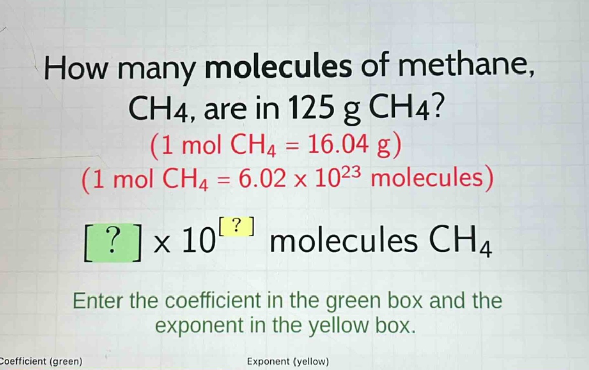 how many molecules of methane, ch4, are in 125 g ch4? (1 mol ch4 = 16.04 g) (1 mol ch4 = 6.02 x 10^23 molecules) ? x 10^? molecules ch4 enter the coefficient in the green box and the exponent in the yellow box. coefficient (green) exponent (yellow)