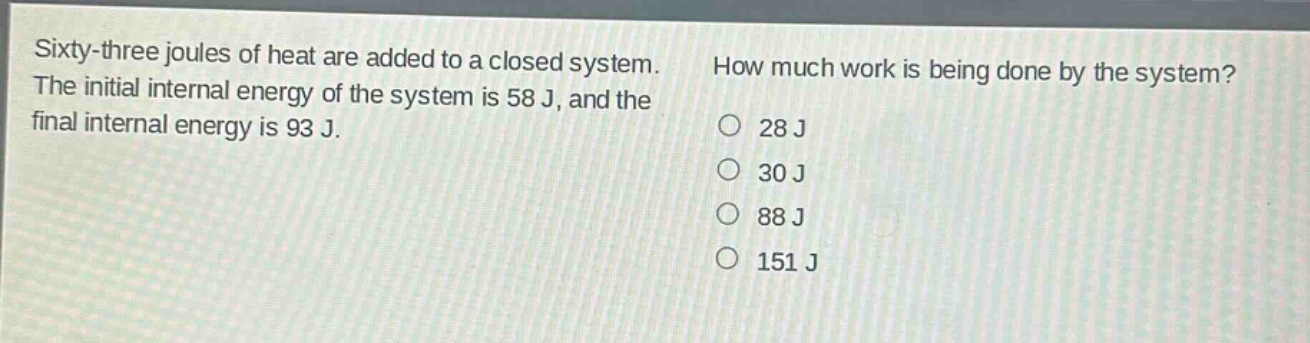 sixty - three joules of heat are added to a closed system. the initial internal energy of the system is 58 j, and the final internal energy is 93 j. how much work is being done by the system? 28 j 30 j 88 j 151 j
