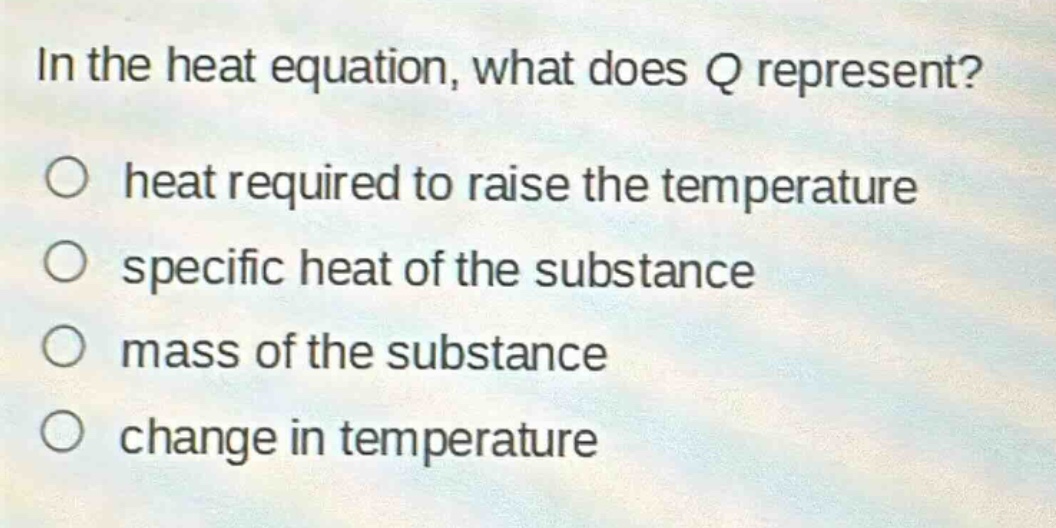 in the heat equation, what does q represent?\nheat required to raise the temperature\nspecific heat of the substance\nmass of the substance\nchange in temperature