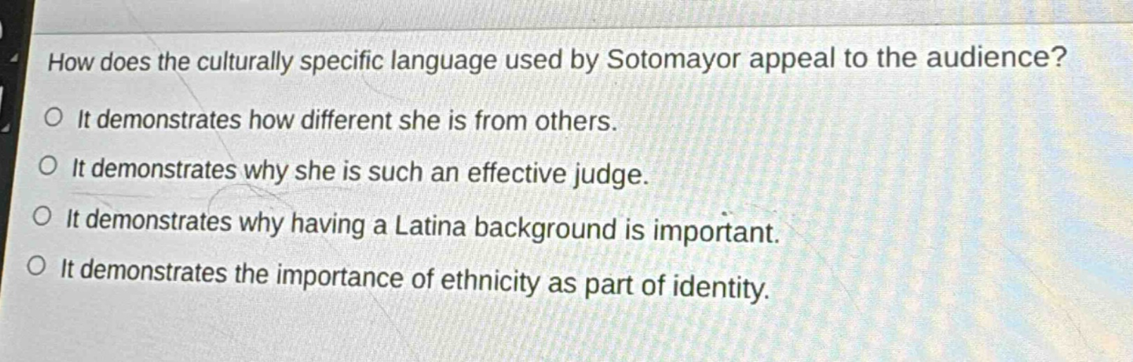 how does the culturally specific language used by sotomayor appeal to the audience?\no it demonstrates how different she is from others.\no it demonstrates why she is such an effective judge.\no it demonstrates why having a latina background is important.\no it demonstrates the importance of ethnicity as part of identity.