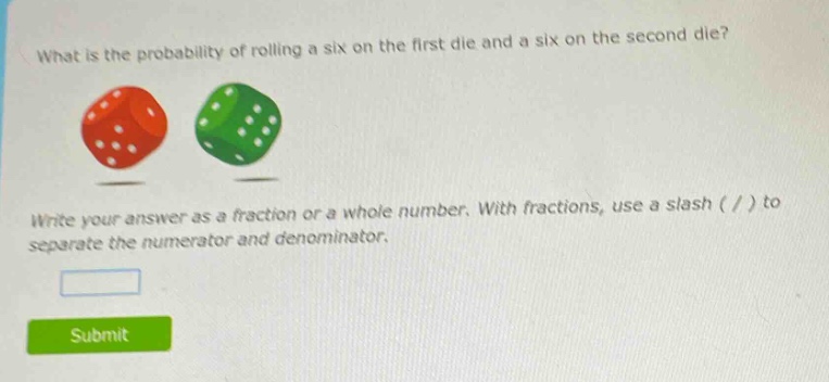what is the probability of rolling a six on the first die and a six on the second die? write your answer as a fraction or a whole number. with fractions, use a slash ( / ) to separate the numerator and denominator.