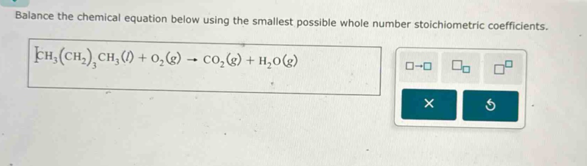 balance the chemical equation below using the smallest possible whole number stoichiometric coefficients. ch3(ch2)3ch3(l) + o2(g) → co2(g) + h2o(g)