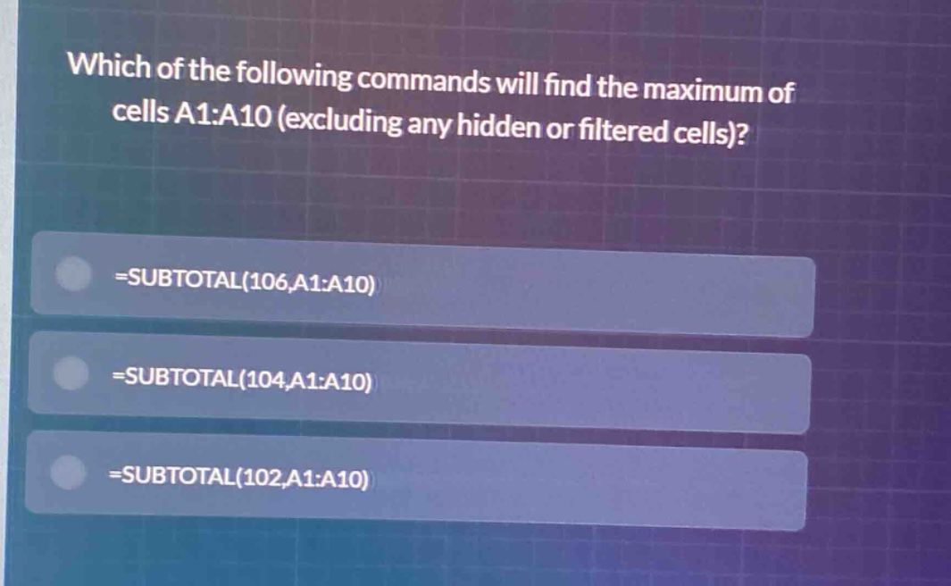 which of the following commands will find the maximum of cells a1:a10 (excluding any hidden or filtered cells)? =subtotal(106,a1:a10) =subtotal(104,a1:a10) =subtotal(102,a1:a10)