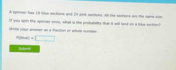 a spinner has 10 blue sections and 24 pink sections. all the sections are the same size. if you spin the spinner once, what is the probability that it will land on a blue section? write your answer as a fraction or whole number. p(blue) =