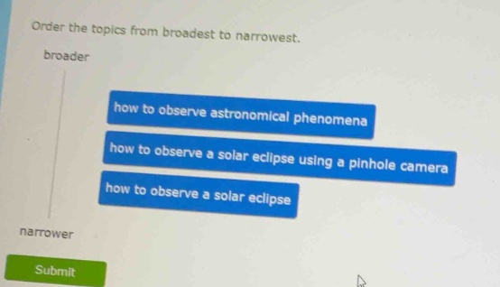 order the topics from broadest to narrowest. broader how to observe astronomical phenomena how to observe a solar eclipse using a pinhole camera how to observe a solar eclipse narrower