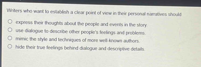 writers who want to establish a clear point of view in their personal narratives should express their thoughts about the people and events in the story. use dialogue to describe other peoples feelings and problems. mimic the style and techniques of more well - known authors. hide their true feelings behind dialogue and descriptive details.