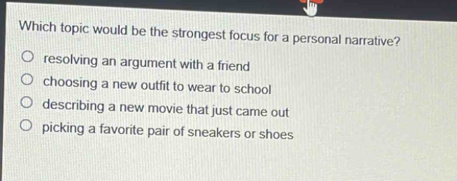 which topic would be the strongest focus for a personal narrative? resolving an argument with a friend choosing a new outfit to wear to school describing a new movie that just came out picking a favorite pair of sneakers or shoes