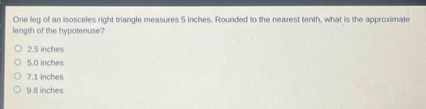 one leg of an isosceles right triangle measures 5 inches. rounded to the nearest tenth, what is the approximate length of the hypotenuse?\n2.5 inches\n5.0 inches\n7.1 inches\n9.8 inches
