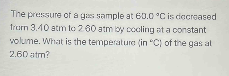 the pressure of a gas sample at 60.0 °c is decreased from 3.40 atm to 2.60 atm by cooling at a constant volume. what is the temperature (in °c) of the gas at 2.60 atm?