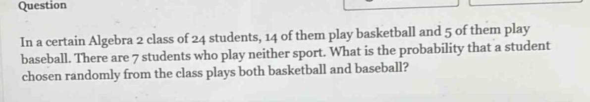 in a certain algebra 2 class of 24 students, 14 of them play basketball and 5 of them play baseball. there are 7 students who play neither sport. what is the probability that a student chosen randomly from the class plays both basketball and baseball?