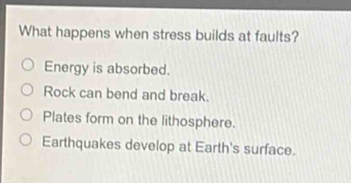what happens when stress builds at faults?\no energy is absorbed.\no rock can bend and break.\no plates form on the lithosphere.\no earthquakes develop at earths surface.