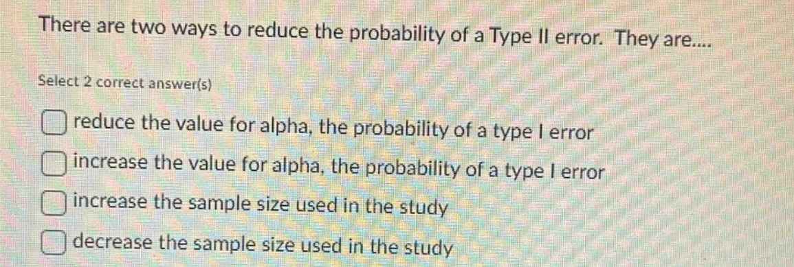 there are two ways to reduce the probability of a type ii error. they are.... select 2 correct answer(s) reduce the value for alpha, the probability of a type i error increase the value for alpha, the probability of a type i error increase the sample size used in the study decrease the sample size used in the study