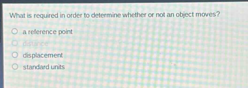 what is required in order to determine whether or not an object moves?\n a reference point\n distance\n displacement\n standard units