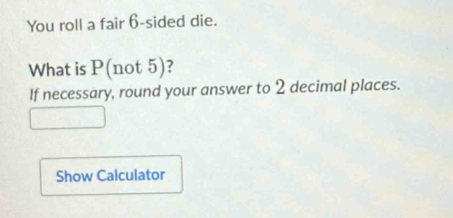 you roll a fair 6 - sided die. what is p(not 5)? if necessary, round your answer to 2 decimal places.